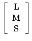 $ \left[
\begin{tabular}{ c}
L \\
M\\
S \\
\end{tabular}\right]$